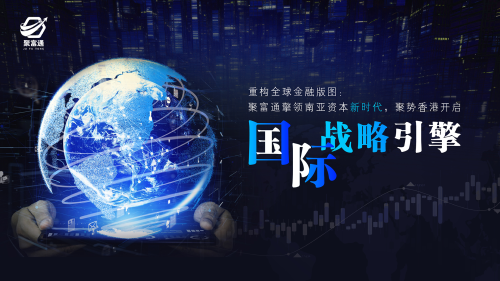 重构全球金融版图：聚富通擎领南亚资本新时代，聚势香港开启国际战略引擎